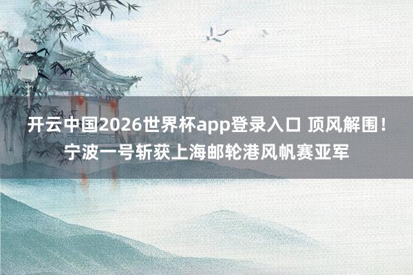 开云中国2026世界杯app登录入口 顶风解围！宁波一号斩获上海邮轮港风帆赛亚军