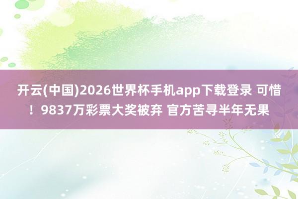开云(中国)2026世界杯手机app下载登录 可惜！9837万彩票大奖被弃 官方苦寻半年无果
