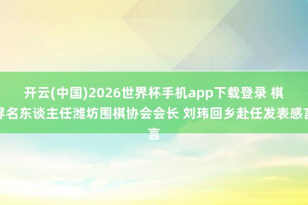 开云(中国)2026世界杯手机app下载登录 棋界名东谈主任潍坊围棋协会会长 刘玮回乡赴任发表感言