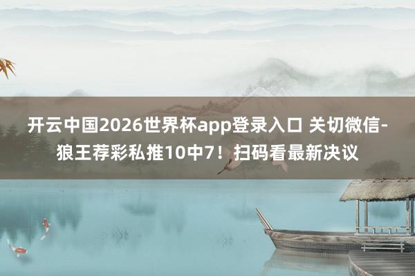 开云中国2026世界杯app登录入口 关切微信-狼王荐彩私推10中7！扫码看最新决议