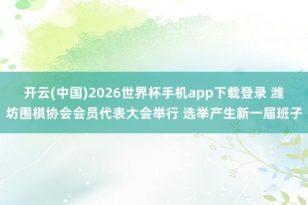 开云(中国)2026世界杯手机app下载登录 潍坊围棋协会会员代表大会举行 选举产生新一届班子