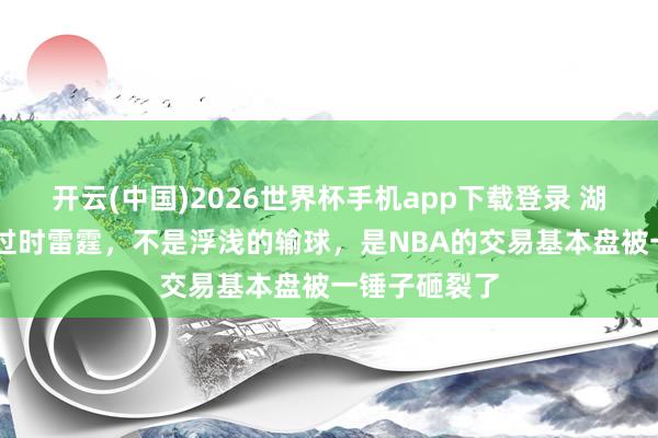 开云(中国)2026世界杯手机app下载登录 湖东谈主0比3过时雷霆，不是浮浅的输球，是NBA的交易基本盘被一锤子砸裂了