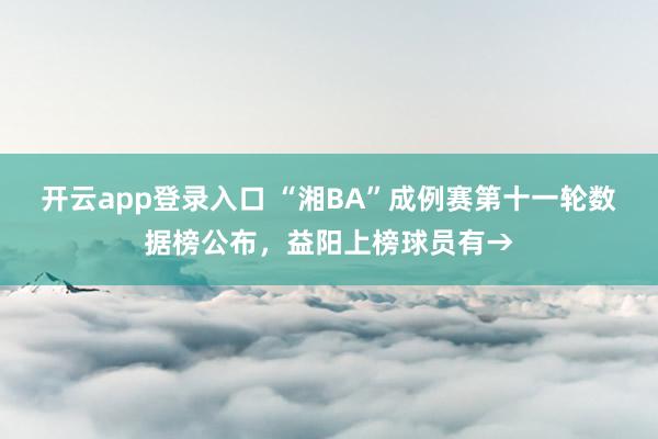 开云app登录入口 “湘BA”成例赛第十一轮数据榜公布，<a href=