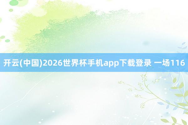 开云(中国)2026世界杯手机app下载登录 一场116