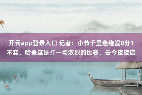 开云app登录入口 记者：小节千里迷碰瓷0分1不实，哈登这是打一场浓烈的比赛，去今夜夜店