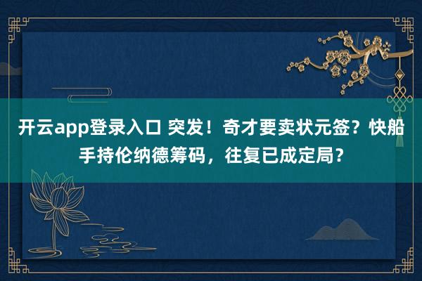 开云app登录入口 突发！奇才要卖状元签？快船手持伦纳德筹码，往复已成定局？