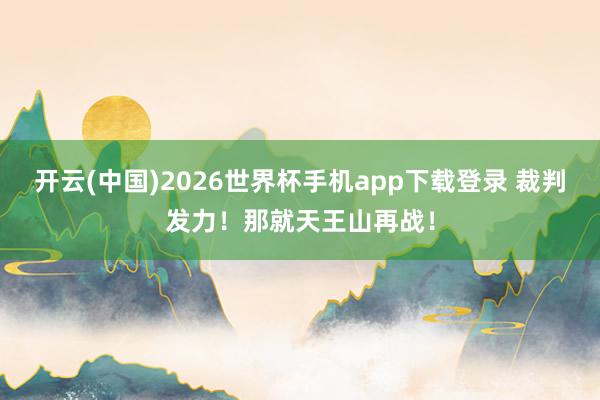 开云(中国)2026世界杯手机app下载登录 裁判发力！那就天王山再战！