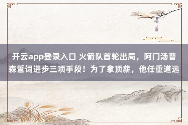 开云app登录入口 火箭队首轮出局，阿门汤普森誓词进步三项手段！为了拿顶薪，他任重道远