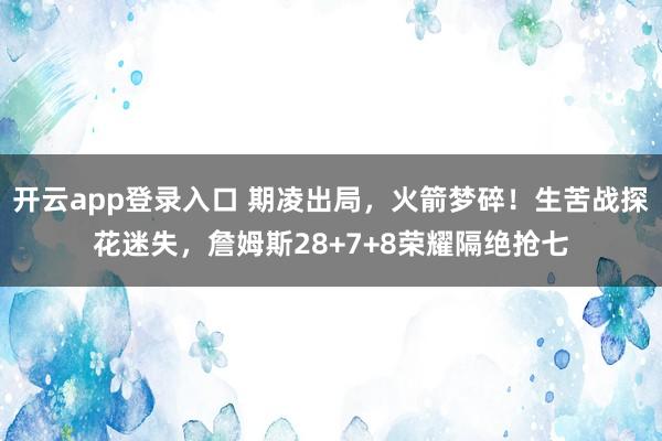 开云app登录入口 期凌出局，火箭梦碎！生苦战探花迷失，詹姆斯28+7+8荣耀隔绝抢七