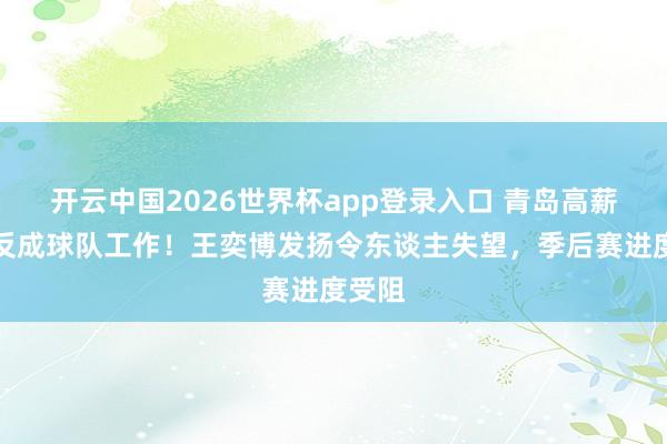 开云中国2026世界杯app登录入口 青岛高薪引援反成球队工作！王奕博发扬令东谈主失望，季后赛进度受阻