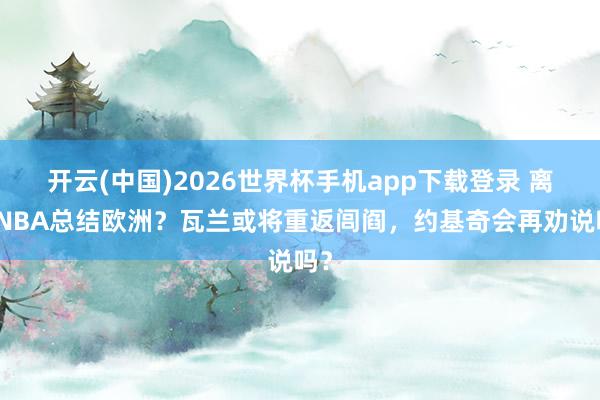 开云(中国)2026世界杯手机app下载登录 离开NBA总结欧洲?瓦兰或将重返闾阎,约基奇会再劝说吗?