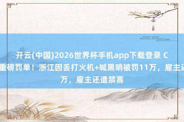 开云(中国)2026世界杯手机app下载登录 CBA开出重磅罚单！浙江因丢打火机+喊黑哨被罚11万，雇主还遭禁赛