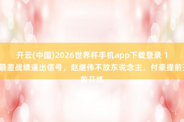 开云(中国)2026世界杯手机app下载登录 14年最差战绩逼出信号，赵继伟不放东说念主，付豪提前开练