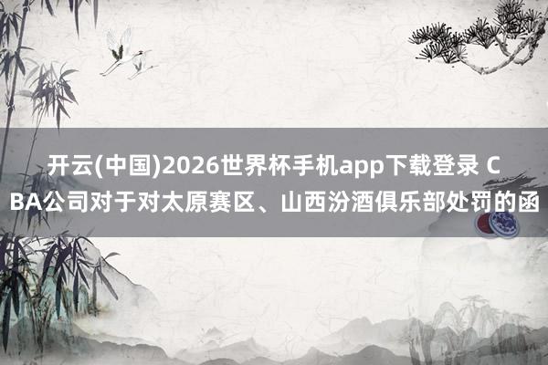 开云(中国)2026世界杯手机app下载登录 CBA公司对于对太原赛区、山西汾酒俱乐部处罚的函