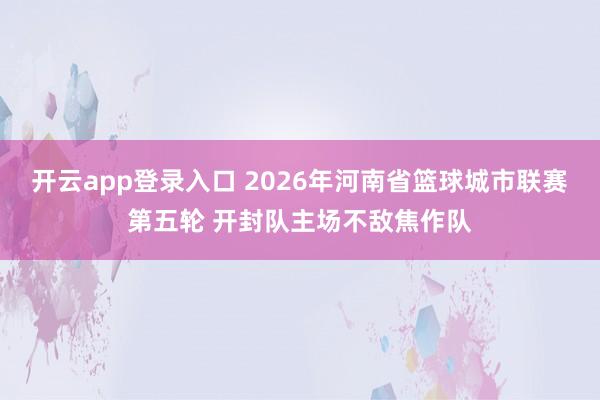 开云app登录入口 2026年河南省篮球城市联赛第五轮 开封队主场不敌焦作队