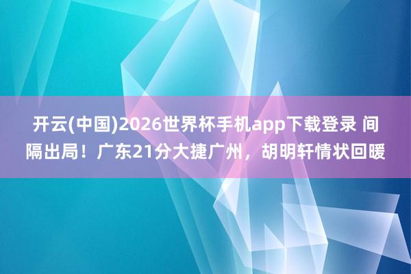 开云(中国)2026世界杯手机app下载登录 间隔出局！广东21分大捷广州，胡明轩情状回暖
