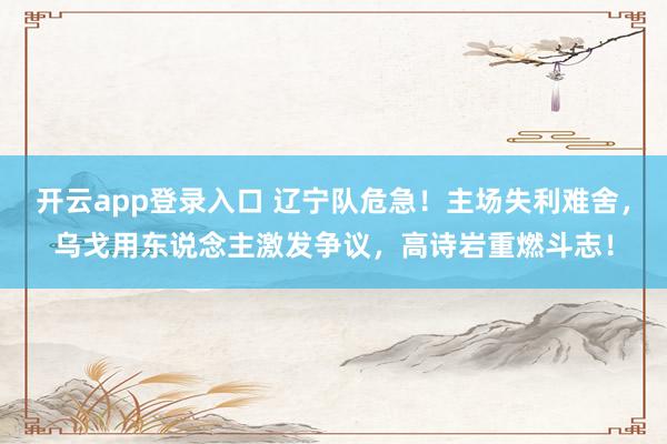 开云app登录入口 辽宁队危急！主场失利难舍，乌戈用东说念主激发争议，高诗岩重燃斗志！