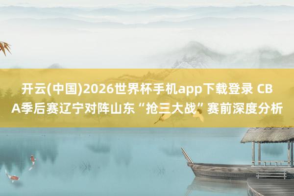 开云(中国)2026世界杯手机app下载登录 CBA季后赛辽宁对阵山东“抢三大战”赛前深度分析