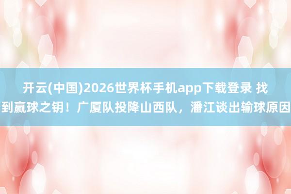 开云(中国)2026世界杯手机app下载登录 找到赢球之钥！广厦队投降山西队，潘江谈出输球原因