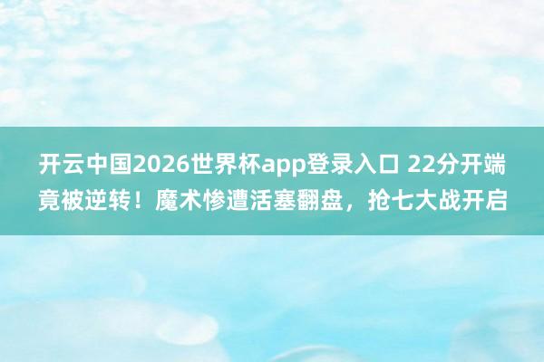 开云中国2026世界杯app登录入口 22分开端竟被逆转！魔术惨遭活塞翻盘，抢七大战开启