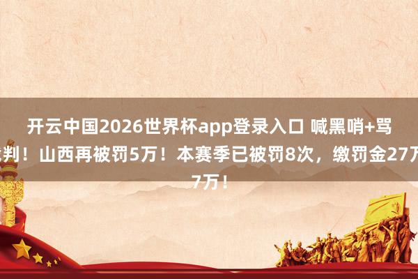 开云中国2026世界杯app登录入口 喊黑哨+骂裁判！山西再被罚5万！本赛季已被罚8次，缴罚金27万！