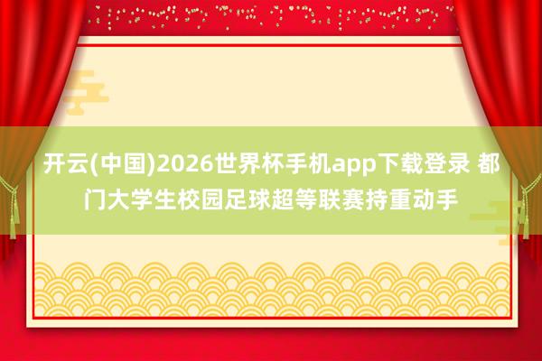 开云(中国)2026世界杯手机app下载登录 都门大学生校园足球超等联赛持重动手
