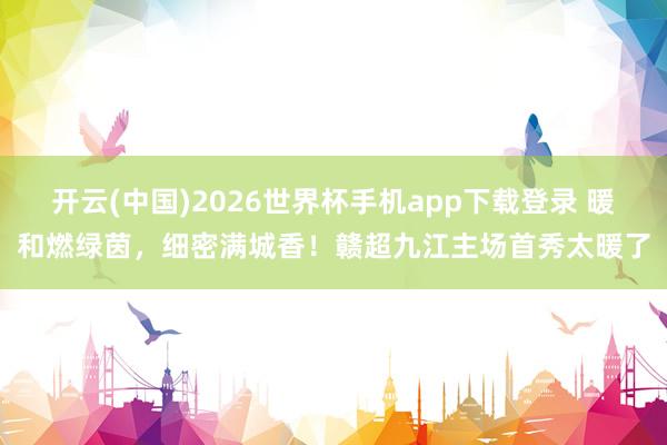 开云(中国)2026世界杯手机app下载登录 暖和燃绿茵，细密满城香！赣超九江主场首秀太暖了