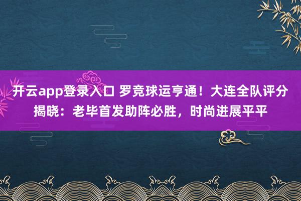 开云app登录入口 罗竞球运亨通！大连全队评分揭晓：老毕首发助阵必胜，时尚进展平平