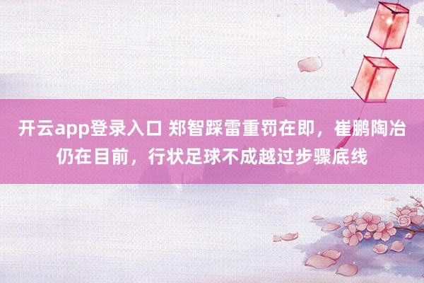 开云app登录入口 郑智踩雷重罚在即,崔鹏陶冶仍在目前,行状足球不成越过步骤底线
