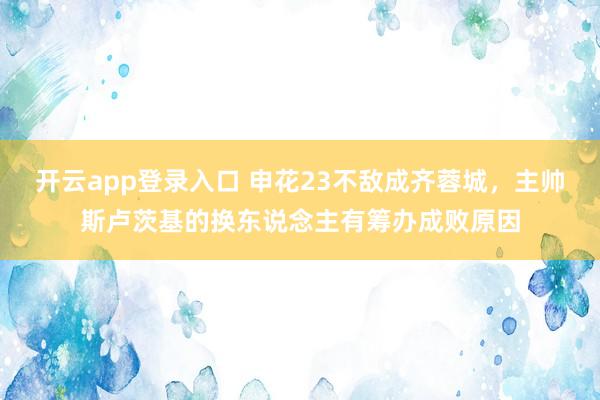 开云app登录入口 申花23不敌成齐蓉城，主帅斯卢茨基的换东说念主有筹办成败原因