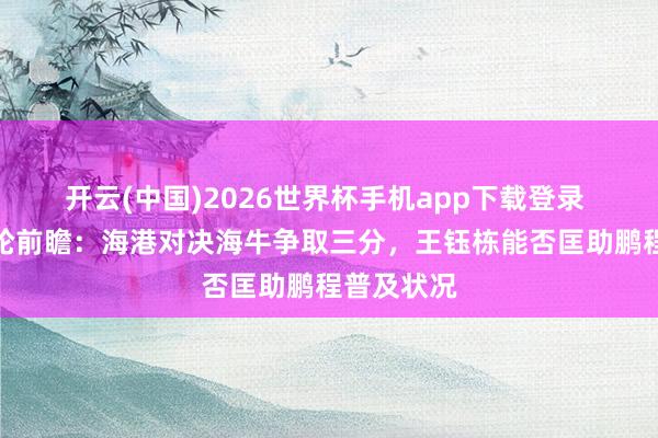 开云(中国)2026世界杯手机app下载登录 中超第九轮前瞻:海港对决海牛争取三分,王钰栋能否匡助鹏程普及状况