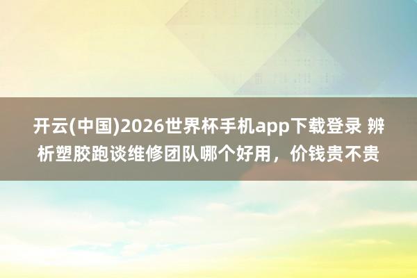 开云(中国)2026世界杯手机app下载登录 辨析塑胶跑谈维修团队哪个好用，价钱贵不贵