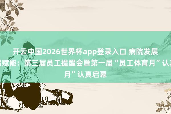 开云中国2026世界杯app登录入口 病院发展丨提醒赋能：第三届员工提醒会暨第一届“员工体育月”认真启幕