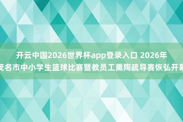开云中国2026世界杯app登录入口 2026年茂名市中小学生篮球比赛暨教员工熏陶疏导赛恢弘开幕