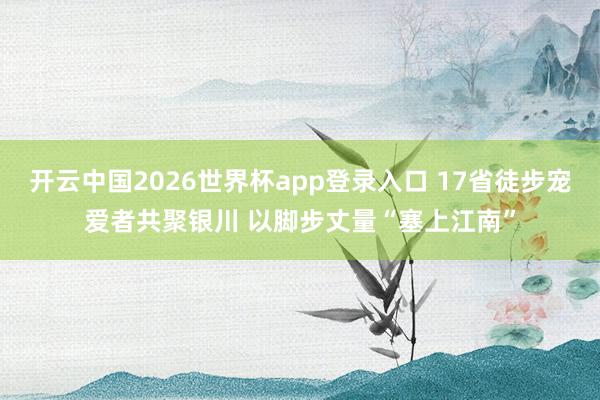开云中国2026世界杯app登录入口 17省徒步宠爱者共聚银川 以脚步丈量“塞上江南”