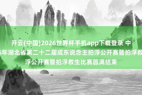 开云(中国)2026世界杯手机app下载登录 中国体育彩票2026年湖北省第二十二届成东说念主拍浮公开赛暨拍浮救生比赛圆满结束