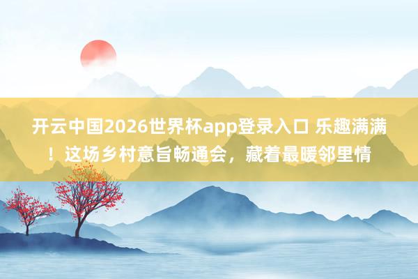 开云中国2026世界杯app登录入口 乐趣满满！这场乡村意旨畅通会，藏着最暖邻里情