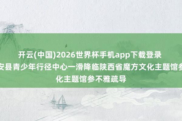 开云(中国)2026世界杯手机app下载登录 商洛市镇安县青少年行径中心一滑降临陕西省魔方文化主题馆参不雅疏导