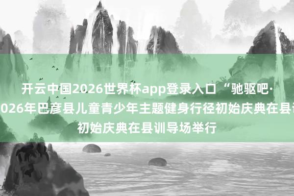 开云中国2026世界杯app登录入口 “驰驱吧·少年”——2026年巴彦县儿童青少年主题健身行径初始庆典在县训导场举行