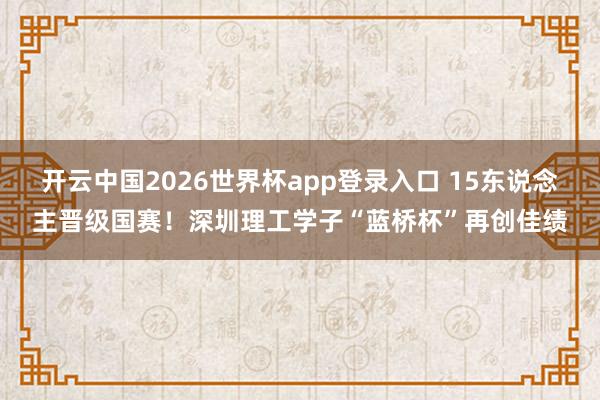 开云中国2026世界杯app登录入口 15东说念主晋级国赛！深圳理工学子“蓝桥杯”再创佳绩