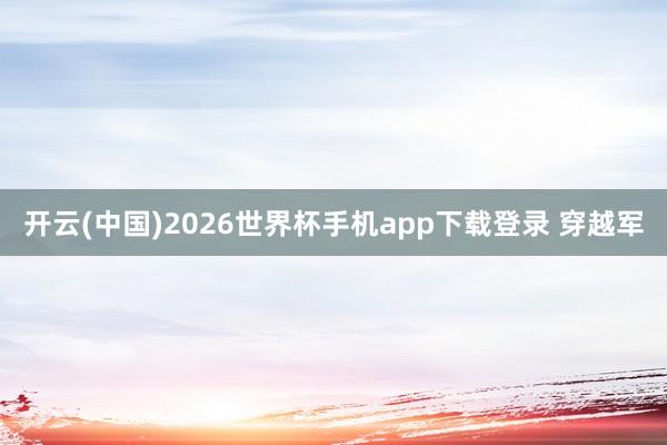 开云(中国)2026世界杯手机app下载登录 穿越军