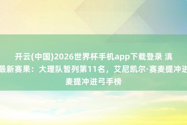 开云(中国)2026世界杯手机app下载登录 滇超联赛最新赛果：大理队暂列第11名，艾尼凯尔·赛麦提冲进弓手榜