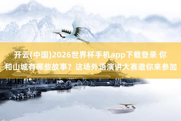 开云(中国)2026世界杯手机app下载登录 你和山城有哪些故事？这场外语演讲大赛邀你来参加