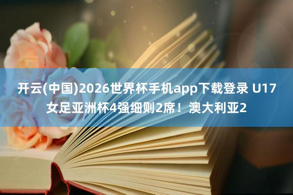 开云(中国)2026世界杯手机app下载登录 U17女足亚洲杯4强细则2席！澳大利亚2
