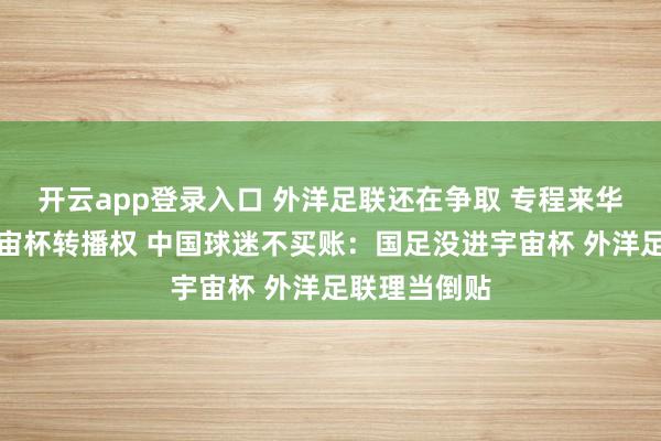 开云app登录入口 外洋足联还在争取 专程来华降价求售宇宙杯转播权 中国球迷不买账：国足没进宇宙杯 外洋足联理当倒贴