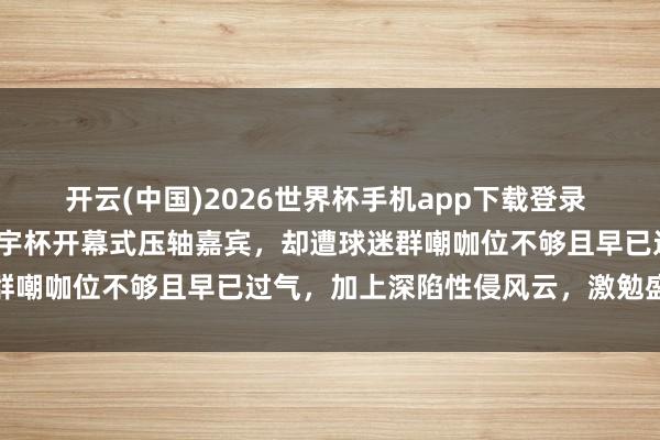 开云(中国)2026世界杯手机app下载登录 生果姐被官宣为2026寰宇杯开幕式压轴嘉宾，却遭球迷群嘲咖位不够且早已过气，加上深陷性侵风云，激勉盛大争议