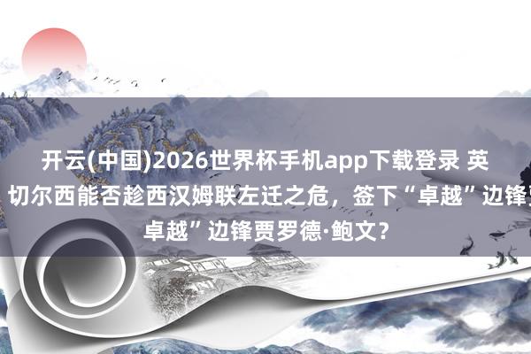 开云(中国)2026世界杯手机app下载登录 英超风浪再起：切尔西能否趁西汉姆联左迁之危，签下“卓越”边锋贾罗德·鲍文？