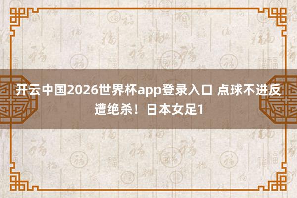 开云中国2026世界杯app登录入口 点球不进反遭绝杀！日本女足1