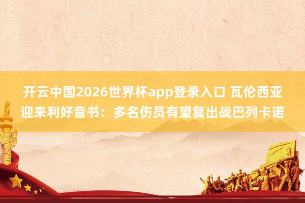 开云中国2026世界杯app登录入口 瓦伦西亚迎来利好音书：多名伤员有望复出战巴列卡诺