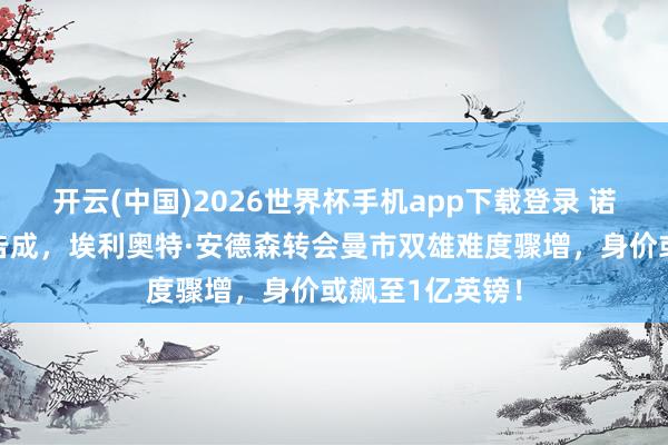 开云(中国)2026世界杯手机app下载登录 诺丁汉丛林保级告成，埃利奥特·安德森转会曼市双雄难度骤增，身价或飙至1亿英镑！
